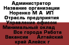 Администратор › Название организации ­ Норенко М А, ИП › Отрасль предприятия ­ Управление офисом › Минимальный оклад ­ 15 000 - Все города Работа » Вакансии   . Алтайский край,Алейск г.